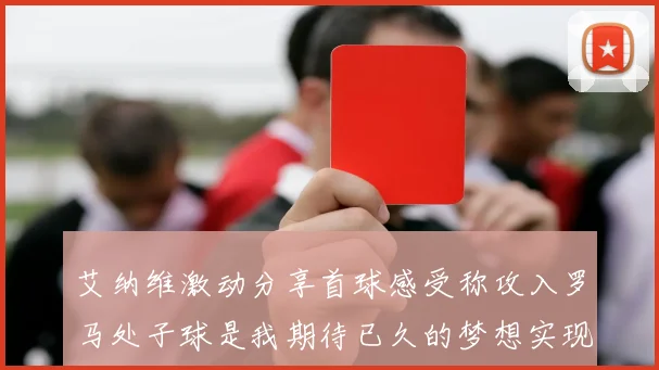 艾纳维激动分享首球感受称攻入罗马处子球是我期待已久的梦想实现