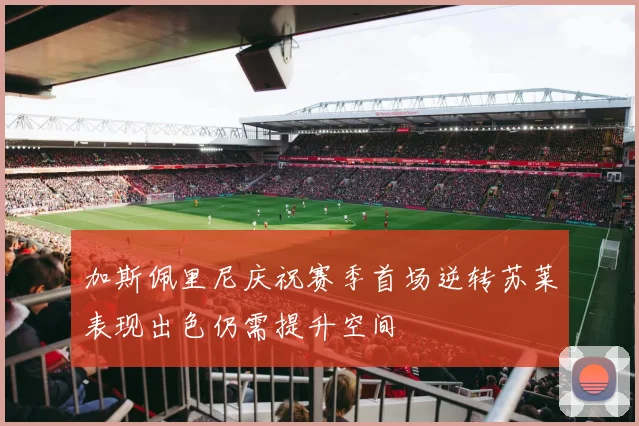 加斯佩里尼庆祝赛季首场逆转苏莱表现出色仍需提升空间